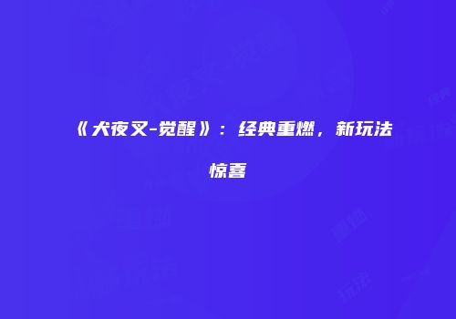 《犬夜叉-觉醒》：经典重燃，新玩法惊喜