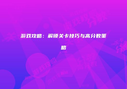 游戏攻略：解锁关卡技巧与高分数策略