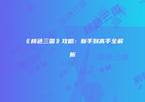 《桃色三国》攻略：新手到高手全解析