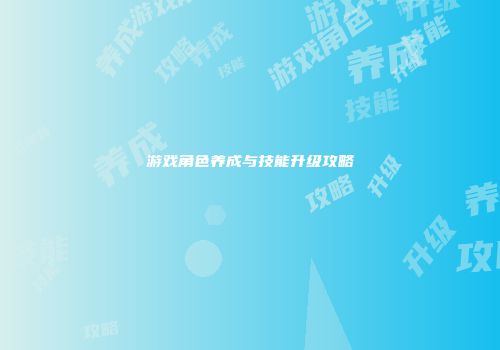 游戏角色养成与技能升级攻略