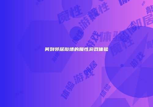 笑到邻居敲墙的魔性游戏体验