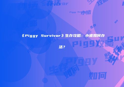 《Piggy Survivor》生存攻略：小猪如何存活？
