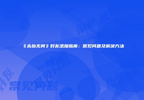 《永劫无间》好友添加指南：常见问题及解决方法