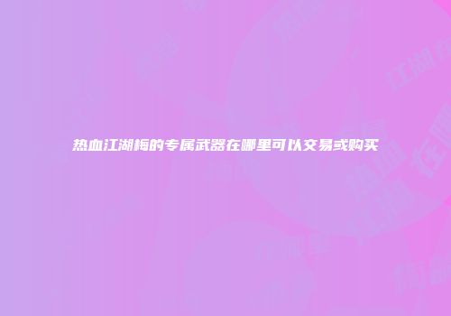 热血江湖梅的专属武器在哪里可以交易或购买