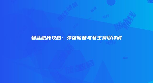 碧蓝航线攻略:弹药储备与君主获取详解