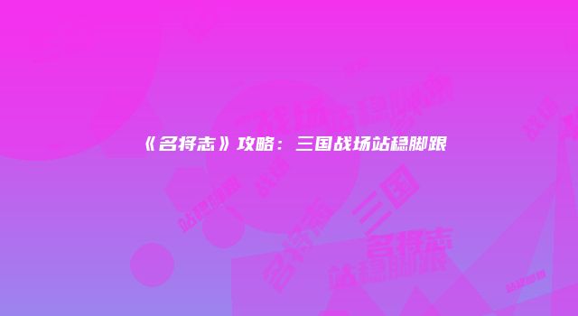 《名将志》攻略：三国战场站稳脚跟