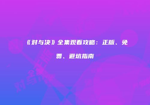 《对与决》全集观看攻略：正版、免费、避坑指南