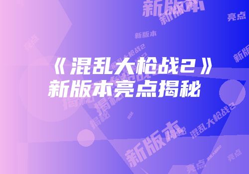 《混乱大枪战2》新版本亮点揭秘