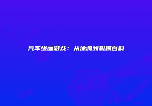 汽车绘画游戏:从涂鸦到机械百科