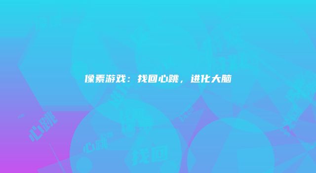 像素游戏：找回心跳，进化大脑