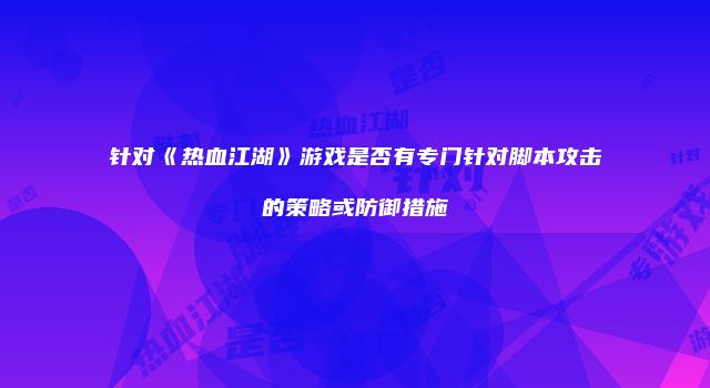 针对《热血江湖》游戏是否有专门针对脚本攻击的策略或防御措施