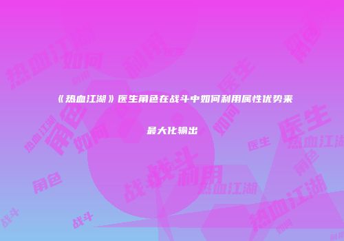 《热血江湖》医生角色在战斗中如何利用属性优势来最大化输出