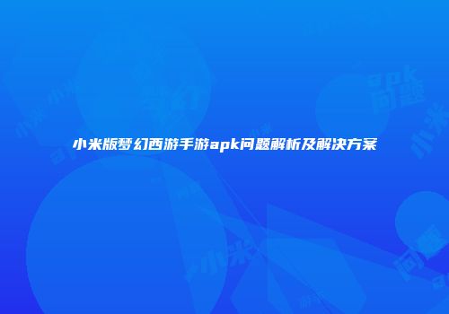 小米版梦幻西游手游apk问题解析及解决方案
