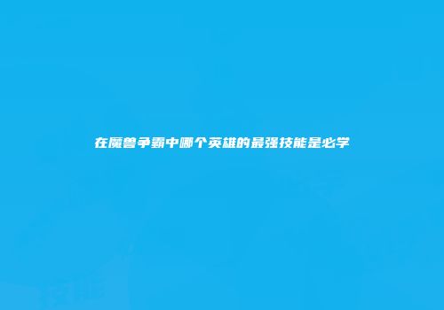 在魔兽争霸中哪个英雄的最强技能是必学