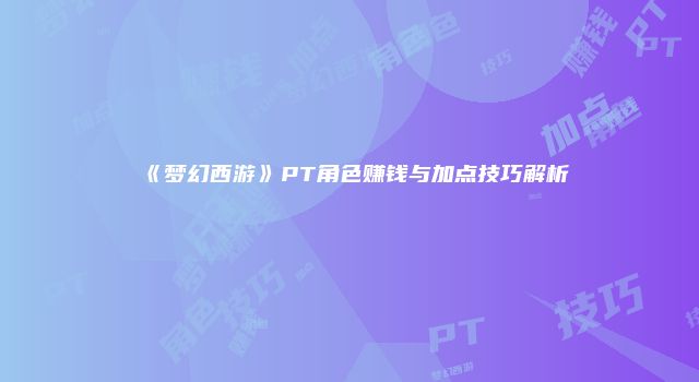 《梦幻西游》PT角色赚钱与加点技巧解析