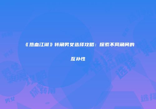 《热血江湖》转角男女选择攻略:探索不同角间的互补性