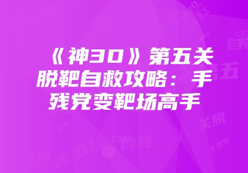 《神3D》第五关脱靶自救攻略：手残党变靶场高手