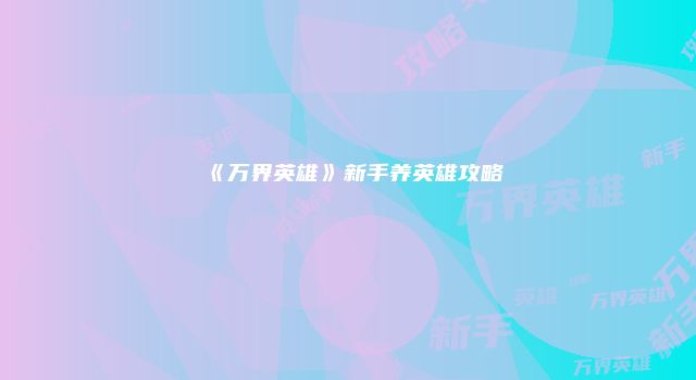 《万界英雄》新手养英雄攻略
