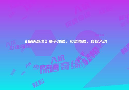 《探唐奇缘》新手攻略:少走弯路,轻松入坑