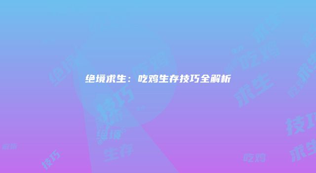 绝境求生：吃鸡生存技巧全解析