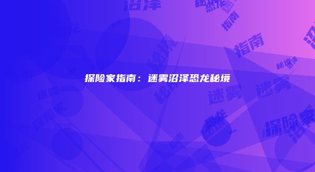 探险家指南：迷雾沼泽恐龙秘境