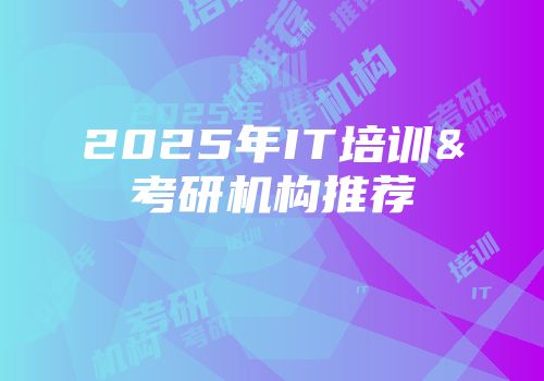 2025年IT培训&考研机构推荐