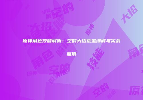 原神角色技能解析：空的大招荒星详解与实战应用