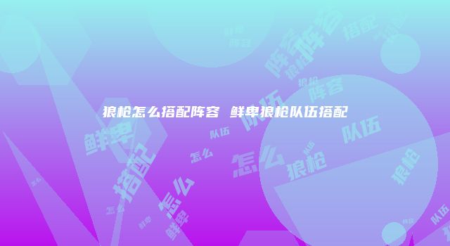狼枪怎么搭配阵容 鲜卑狼枪队伍搭配