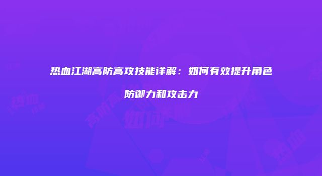 热血江湖高防高攻技能详解：如何有效提升角色防御力和攻击力
