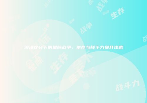 浪漫误会下的星际战争:生存与战斗力提升攻略