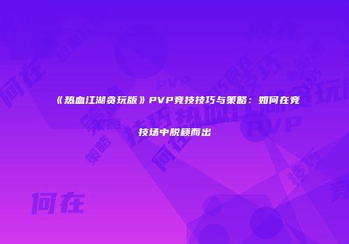《热血江湖贪玩版》PVP竞技技巧与策略：如何在竞技场中脱颖而出