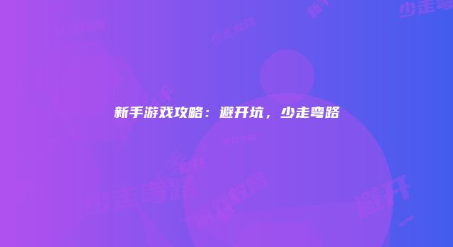 新手游戏攻略：避开坑，少走弯路