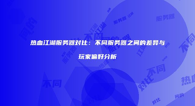 热血江湖服务器对比：不同服务器之间的差异与玩家偏好分析