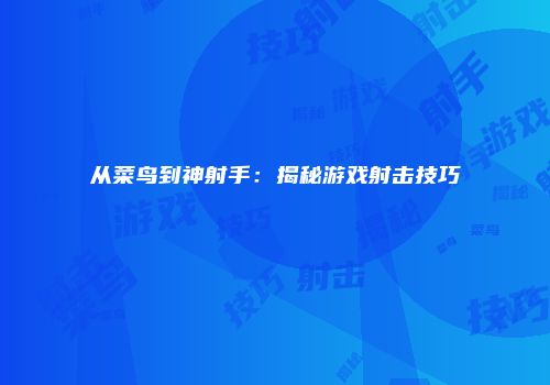从菜鸟到神射手：揭秘游戏射击技巧