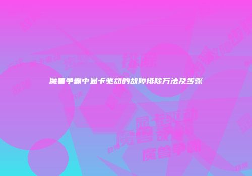 魔兽争霸中显卡驱动的故障排除方法及步骤