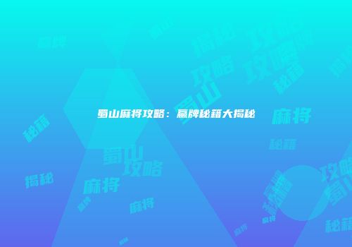 蜀山麻将攻略:赢牌秘籍大揭秘