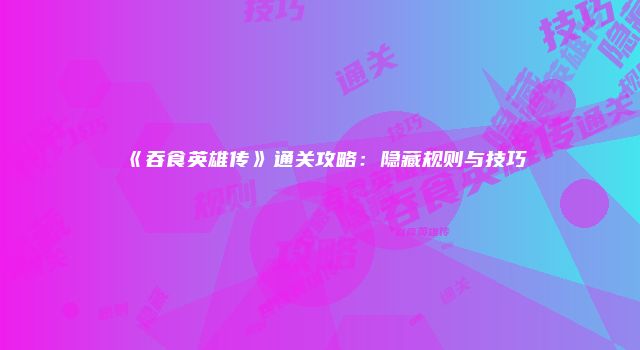 《吞食英雄传》通关攻略：隐藏规则与技巧