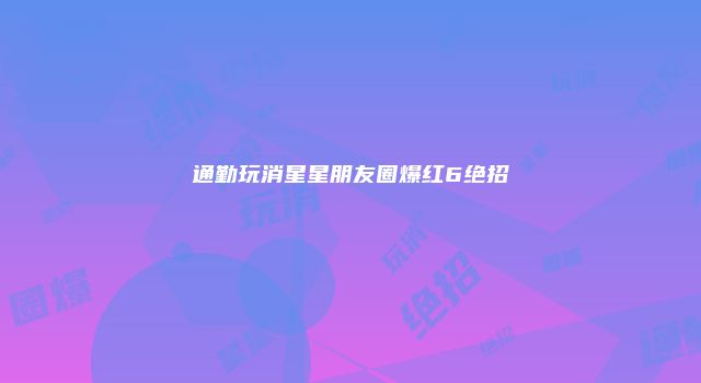 通勤玩消星星朋友圈爆红6绝招