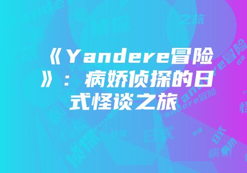《Yandere冒险》:病娇侦探的日式怪谈之旅