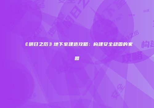 《明日之后》地下室建造攻略：构建安全稳固的家园