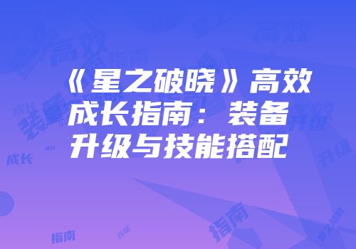 《星之破晓》高效成长指南：装备升级与技能搭配