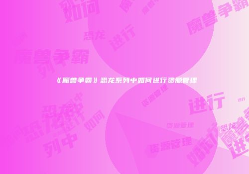 《魔兽争霸》恐龙系列中如何进行资源管理