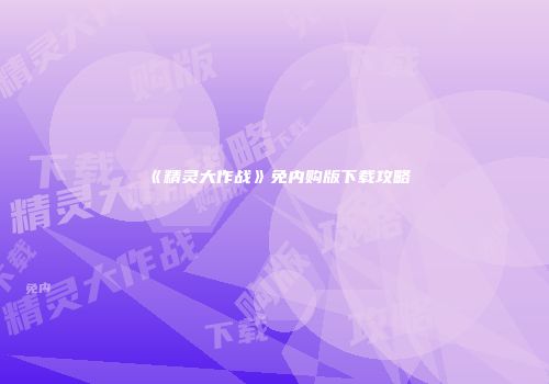 《精灵大作战》免内购版下载攻略