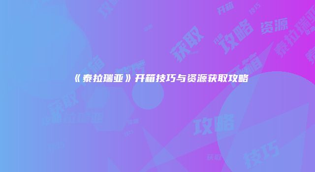 《泰拉瑞亚》开箱技巧与资源获取攻略