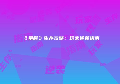 《星噬》生存攻略：玩家逆袭指南