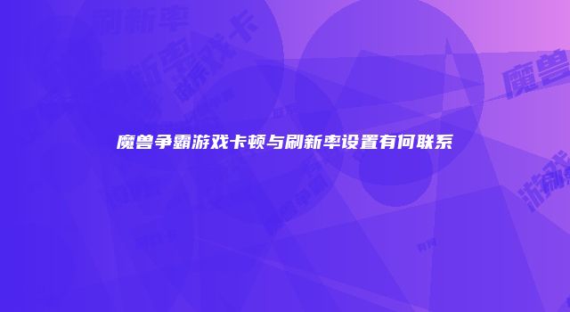 魔兽争霸游戏卡顿与刷新率设置有何联系