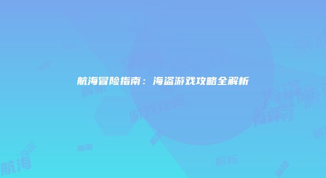 航海冒险指南：海盗游戏攻略全解析