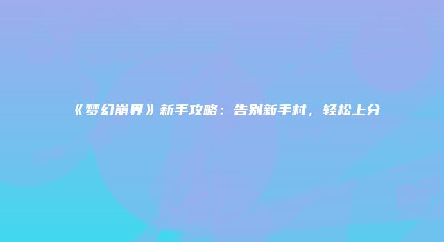 《梦幻崩界》新手攻略：告别新手村，轻松上分