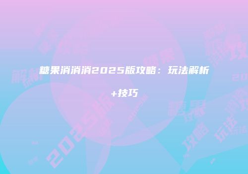 糖果消消消2025版攻略：玩法解析+技巧