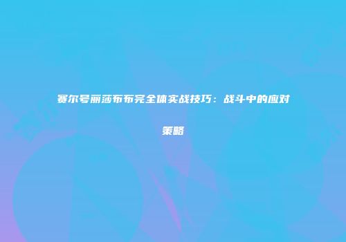 赛尔号丽莎布布完全体实战技巧：战斗中的应对策略